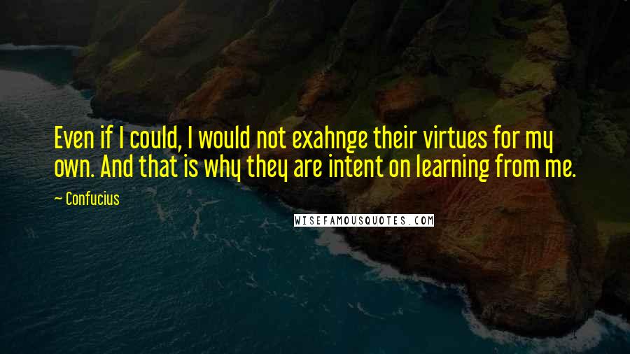 Confucius Quotes: Even if I could, I would not exahnge their virtues for my own. And that is why they are intent on learning from me.