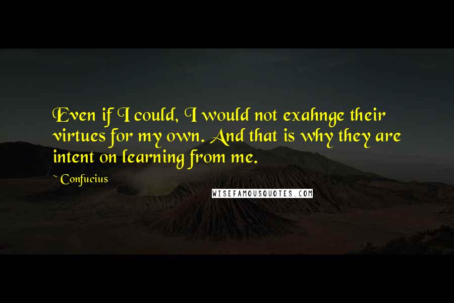 Confucius Quotes: Even if I could, I would not exahnge their virtues for my own. And that is why they are intent on learning from me.