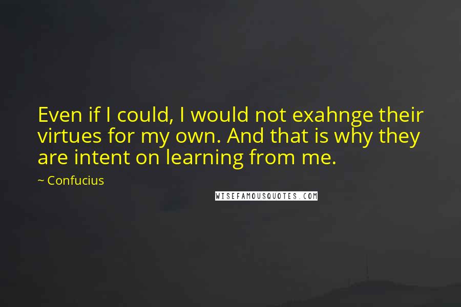 Confucius Quotes: Even if I could, I would not exahnge their virtues for my own. And that is why they are intent on learning from me.