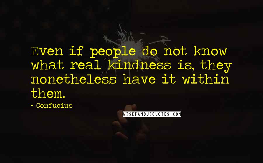 Confucius Quotes: Even if people do not know what real kindness is, they nonetheless have it within them.