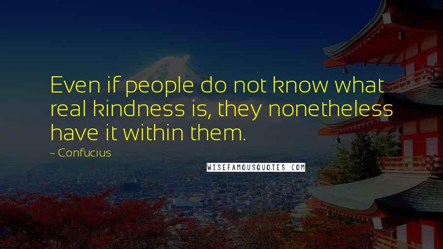 Confucius Quotes: Even if people do not know what real kindness is, they nonetheless have it within them.