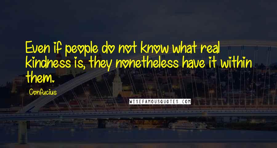 Confucius Quotes: Even if people do not know what real kindness is, they nonetheless have it within them.