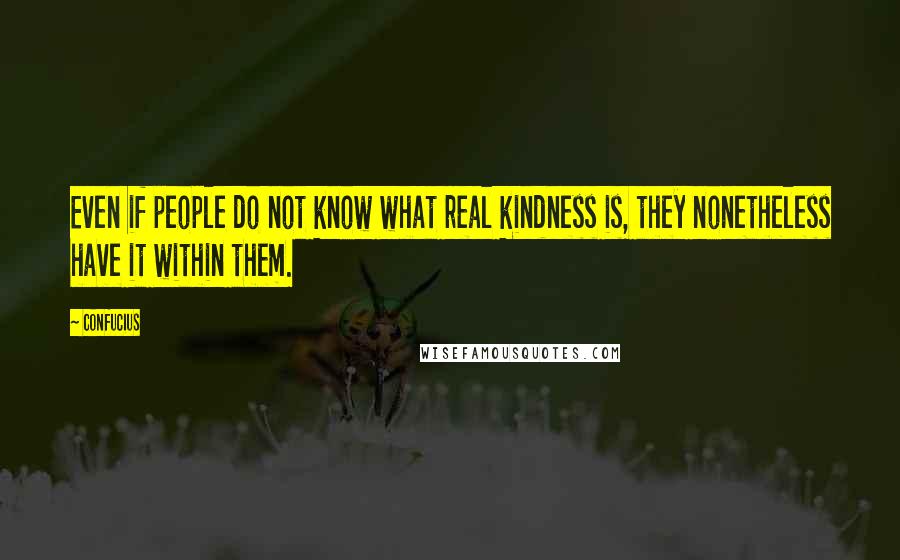 Confucius Quotes: Even if people do not know what real kindness is, they nonetheless have it within them.