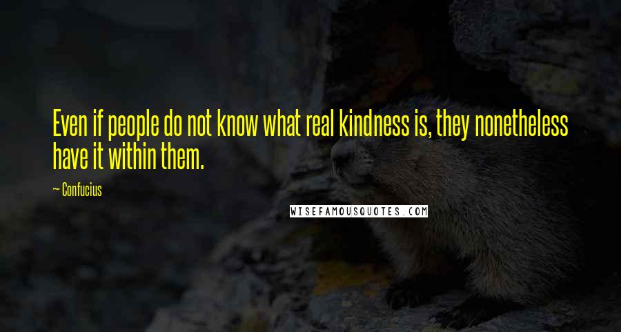 Confucius Quotes: Even if people do not know what real kindness is, they nonetheless have it within them.