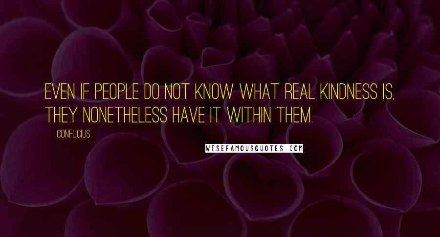 Confucius Quotes: Even if people do not know what real kindness is, they nonetheless have it within them.