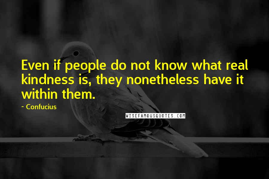 Confucius Quotes: Even if people do not know what real kindness is, they nonetheless have it within them.