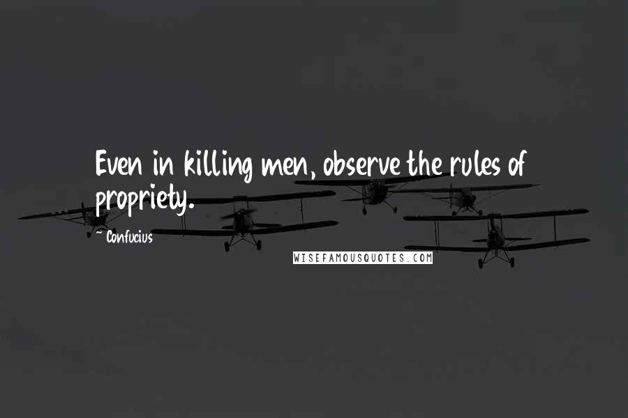 Confucius Quotes: Even in killing men, observe the rules of propriety.