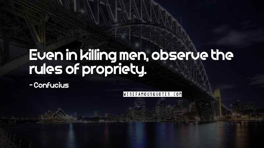 Confucius Quotes: Even in killing men, observe the rules of propriety.