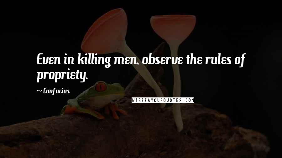 Confucius Quotes: Even in killing men, observe the rules of propriety.