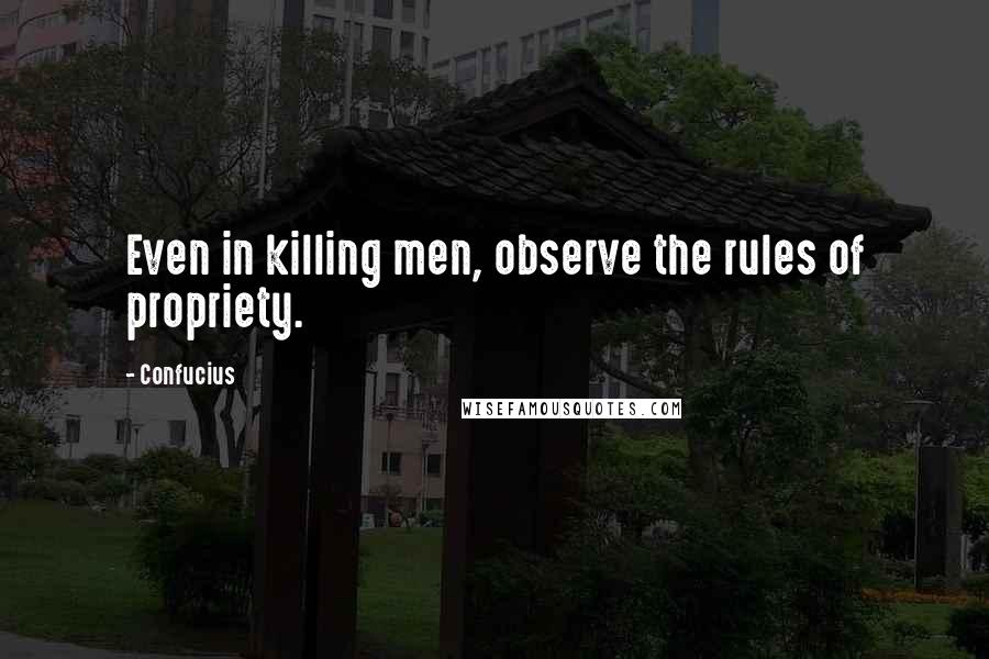 Confucius Quotes: Even in killing men, observe the rules of propriety.