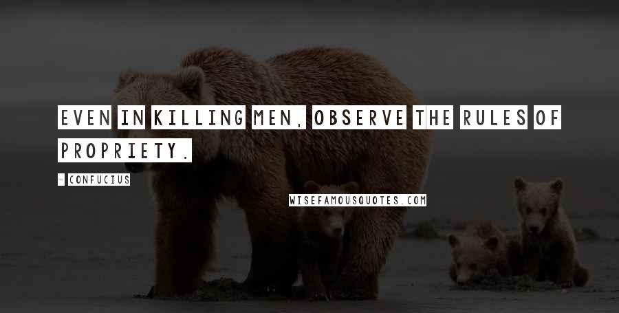 Confucius Quotes: Even in killing men, observe the rules of propriety.