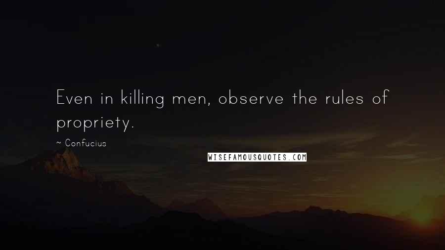 Confucius Quotes: Even in killing men, observe the rules of propriety.