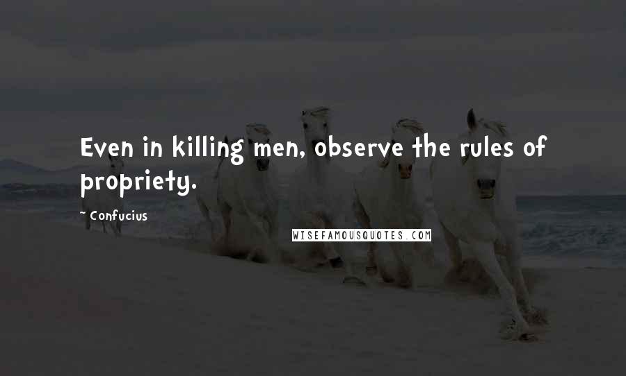 Confucius Quotes: Even in killing men, observe the rules of propriety.