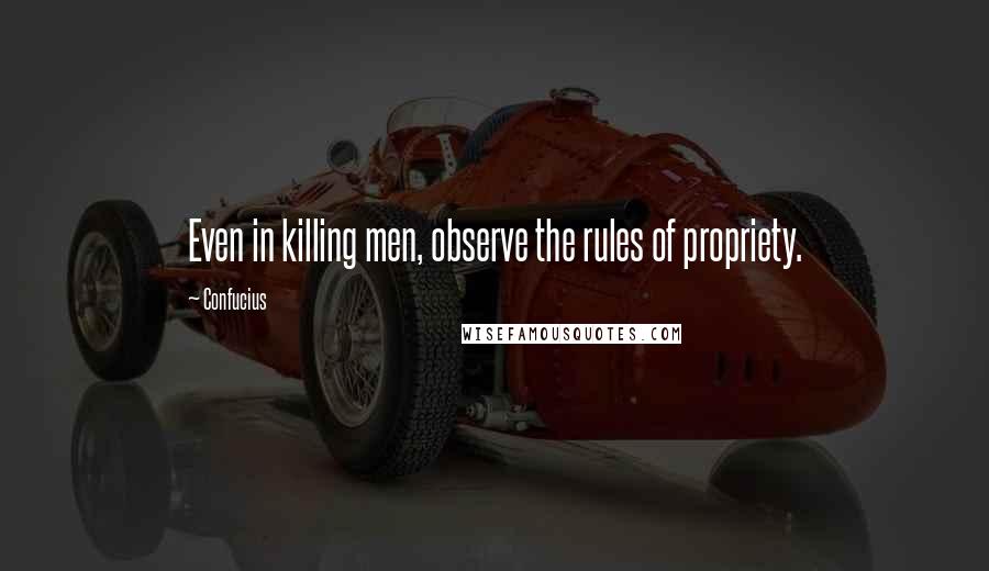 Confucius Quotes: Even in killing men, observe the rules of propriety.