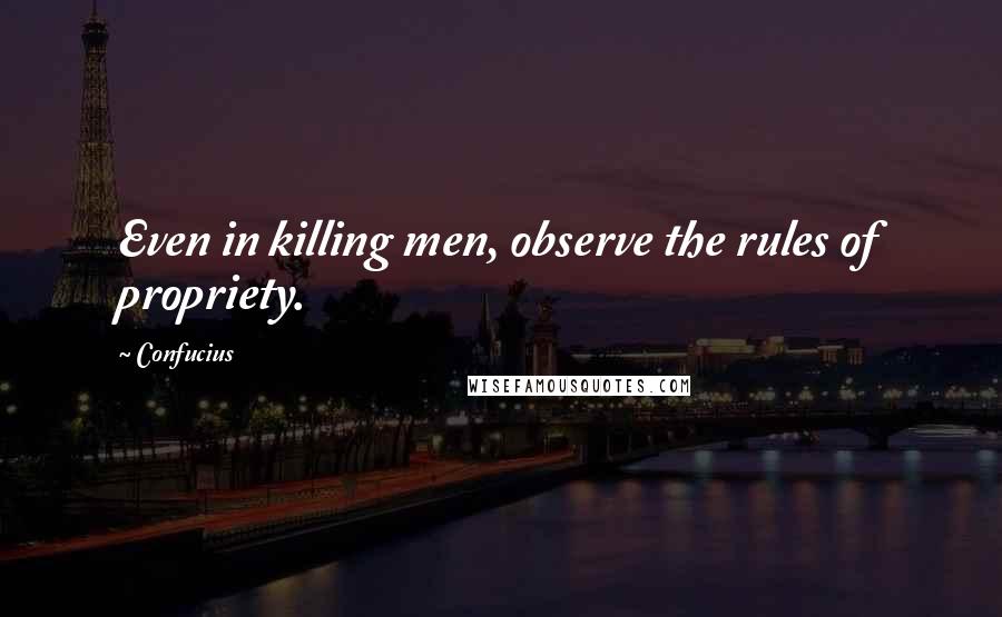 Confucius Quotes: Even in killing men, observe the rules of propriety.