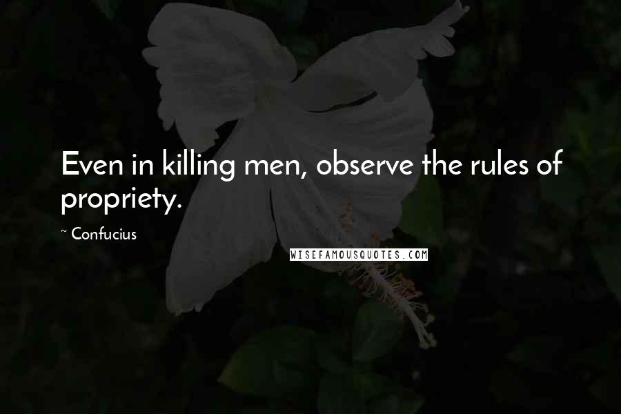 Confucius Quotes: Even in killing men, observe the rules of propriety.