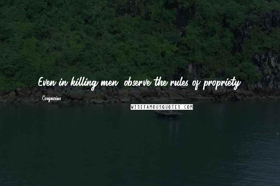 Confucius Quotes: Even in killing men, observe the rules of propriety.