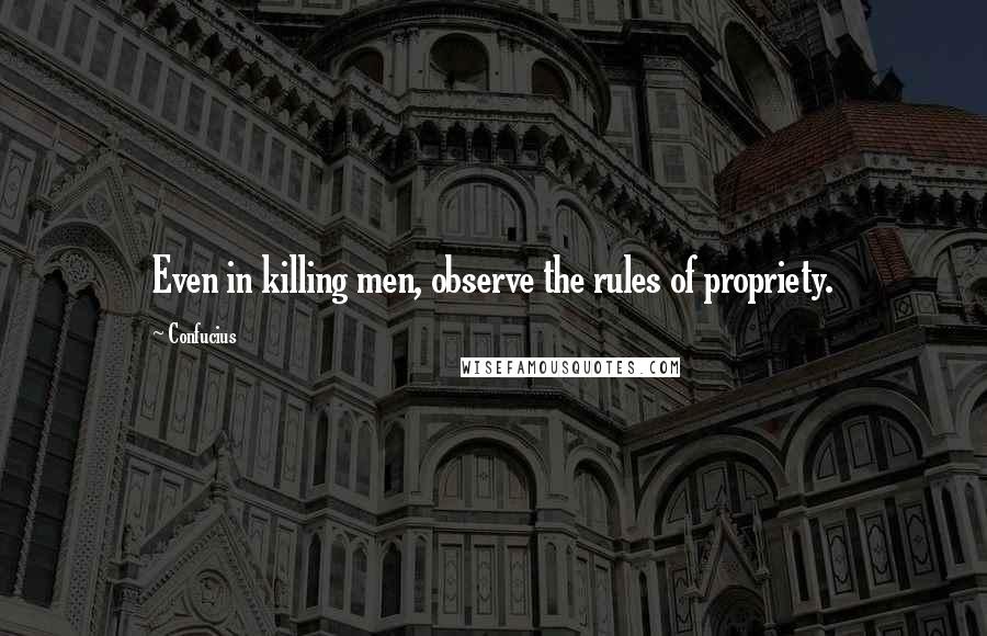 Confucius Quotes: Even in killing men, observe the rules of propriety.