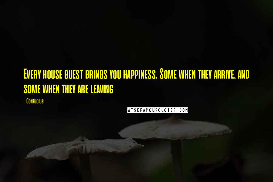 Confucius Quotes: Every house guest brings you happiness. Some when they arrive, and some when they are leaving