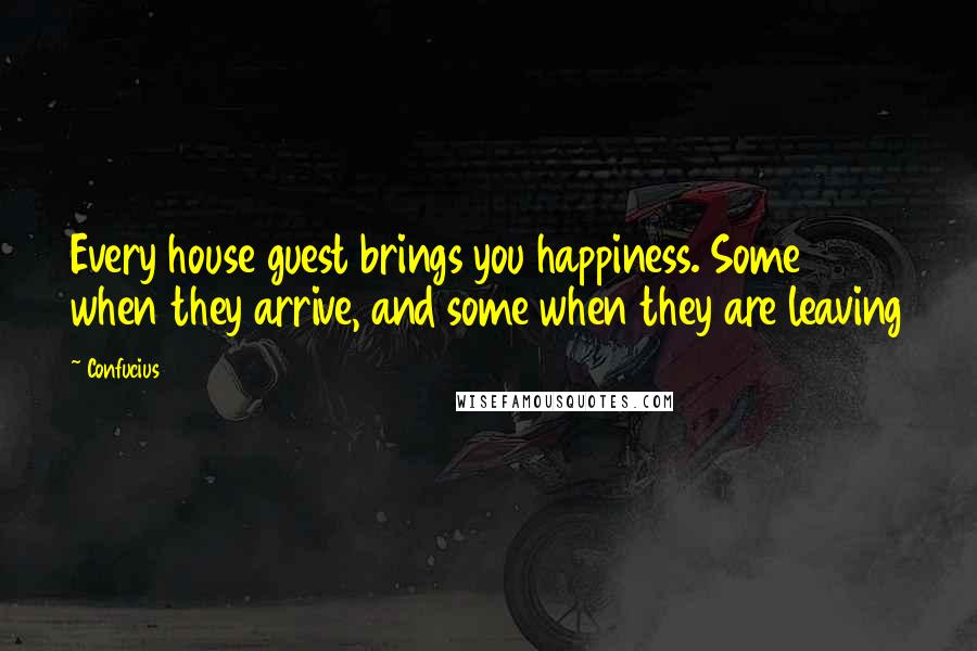 Confucius Quotes: Every house guest brings you happiness. Some when they arrive, and some when they are leaving