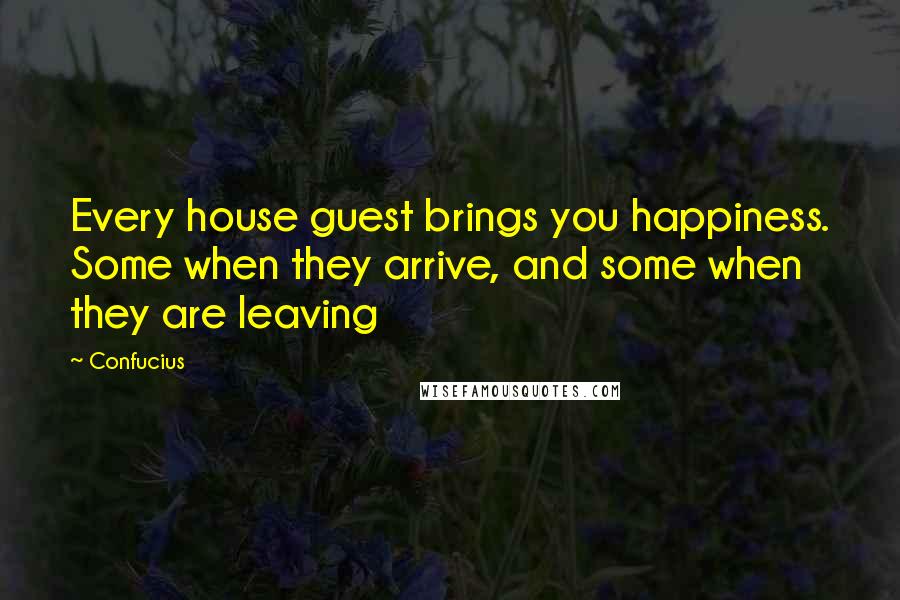 Confucius Quotes: Every house guest brings you happiness. Some when they arrive, and some when they are leaving
