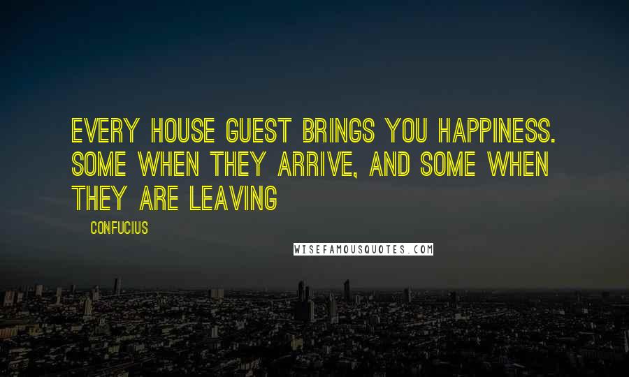Confucius Quotes: Every house guest brings you happiness. Some when they arrive, and some when they are leaving