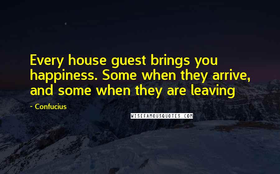 Confucius Quotes: Every house guest brings you happiness. Some when they arrive, and some when they are leaving