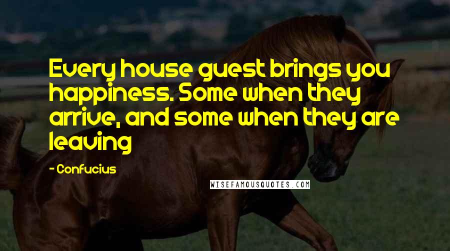 Confucius Quotes: Every house guest brings you happiness. Some when they arrive, and some when they are leaving