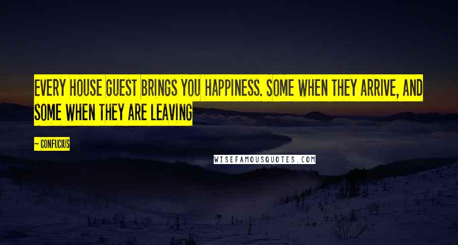Confucius Quotes: Every house guest brings you happiness. Some when they arrive, and some when they are leaving