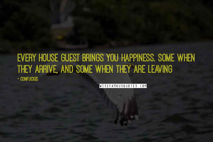 Confucius Quotes: Every house guest brings you happiness. Some when they arrive, and some when they are leaving