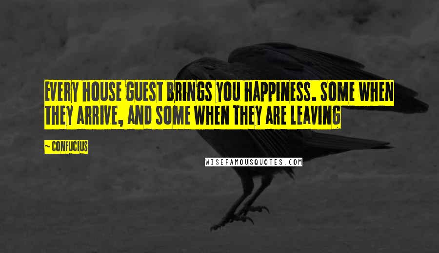 Confucius Quotes: Every house guest brings you happiness. Some when they arrive, and some when they are leaving