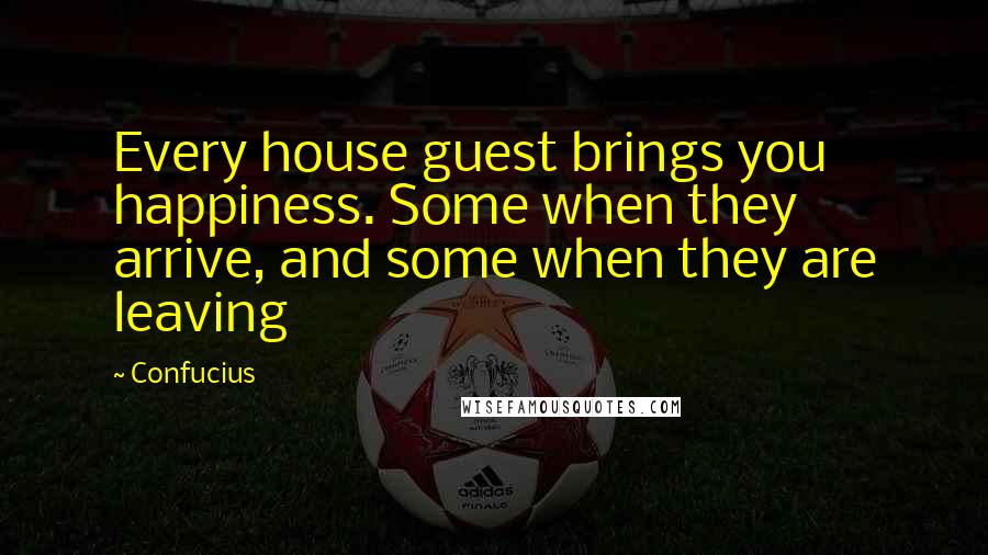 Confucius Quotes: Every house guest brings you happiness. Some when they arrive, and some when they are leaving