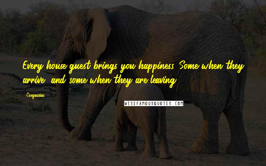 Confucius Quotes: Every house guest brings you happiness. Some when they arrive, and some when they are leaving
