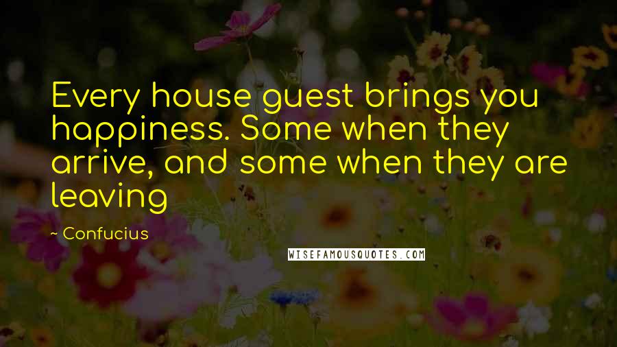 Confucius Quotes: Every house guest brings you happiness. Some when they arrive, and some when they are leaving