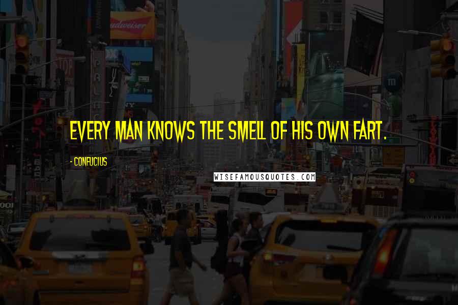 Confucius Quotes: Every man knows the smell of his own fart.