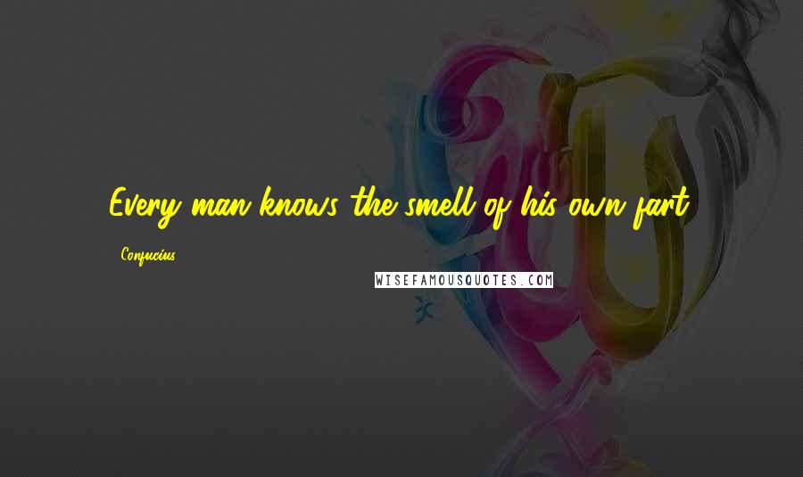 Confucius Quotes: Every man knows the smell of his own fart.