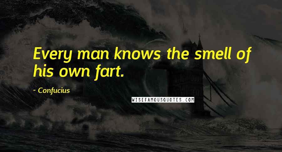 Confucius Quotes: Every man knows the smell of his own fart.