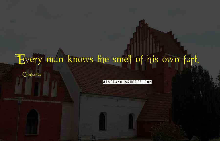 Confucius Quotes: Every man knows the smell of his own fart.