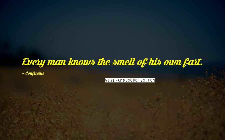 Confucius Quotes: Every man knows the smell of his own fart.