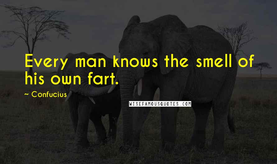 Confucius Quotes: Every man knows the smell of his own fart.