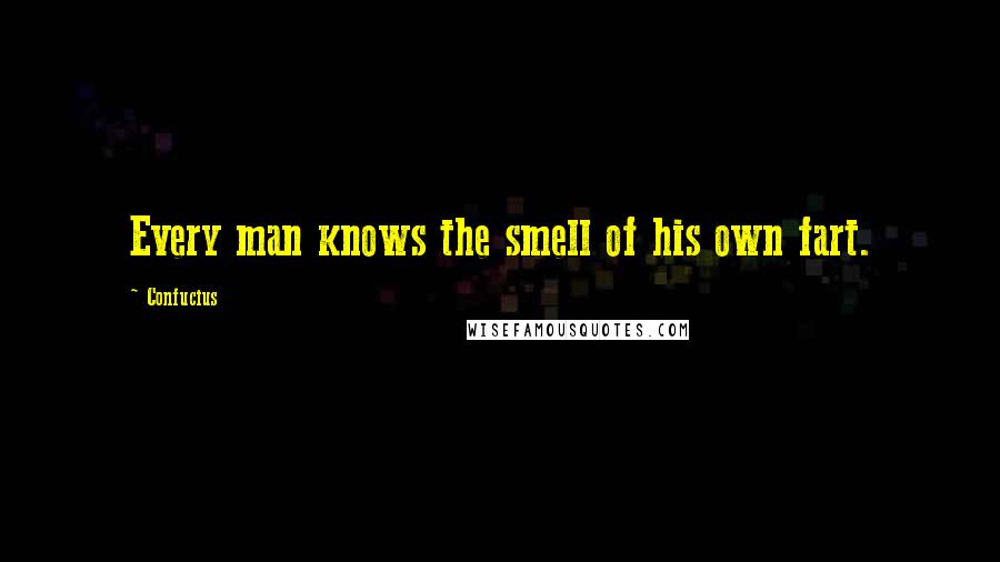 Confucius Quotes: Every man knows the smell of his own fart.