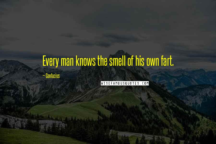 Confucius Quotes: Every man knows the smell of his own fart.