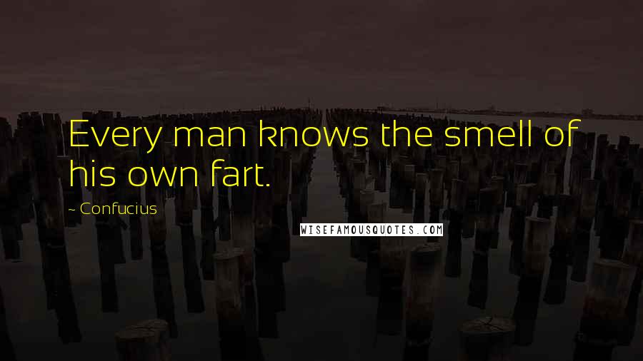Confucius Quotes: Every man knows the smell of his own fart.