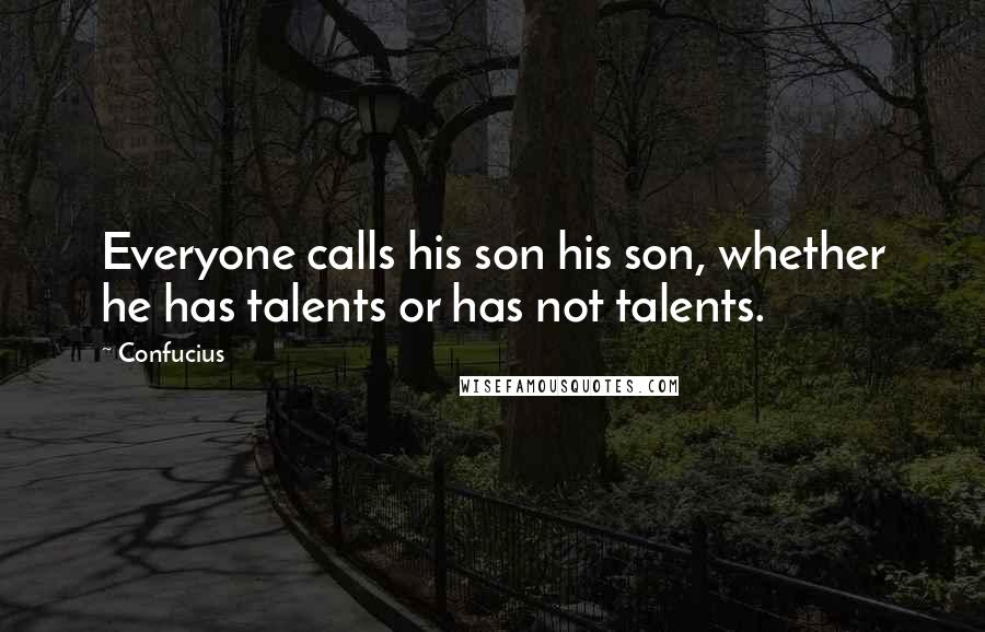 Confucius Quotes: Everyone calls his son his son, whether he has talents or has not talents.