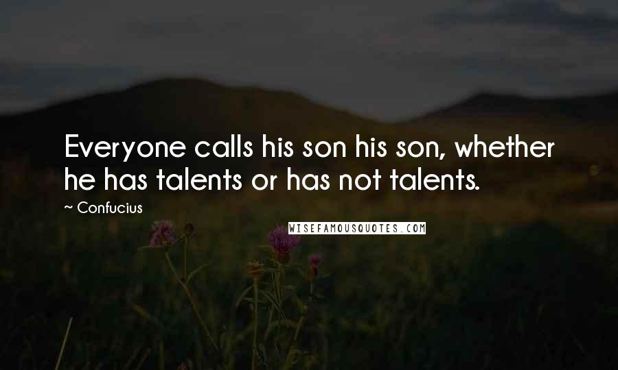 Confucius Quotes: Everyone calls his son his son, whether he has talents or has not talents.