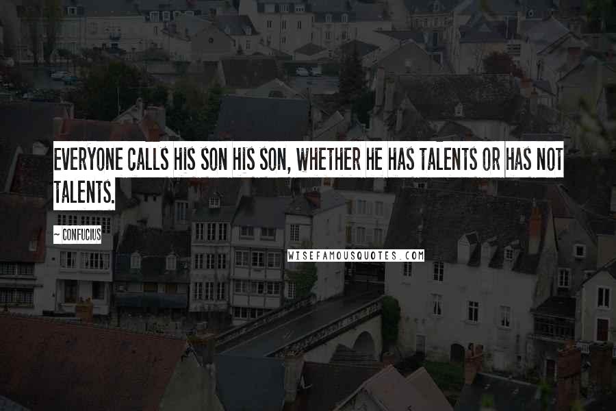 Confucius Quotes: Everyone calls his son his son, whether he has talents or has not talents.