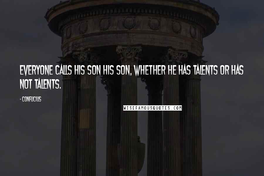 Confucius Quotes: Everyone calls his son his son, whether he has talents or has not talents.