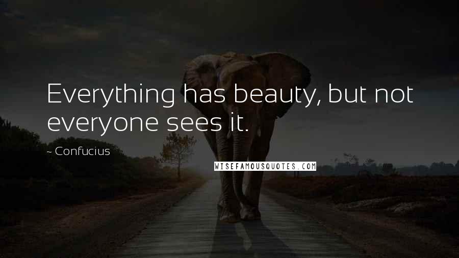 Confucius Quotes: Everything has beauty, but not everyone sees it.