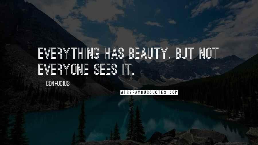 Confucius Quotes: Everything has beauty, but not everyone sees it.