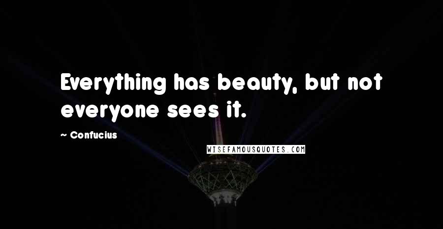 Confucius Quotes: Everything has beauty, but not everyone sees it.